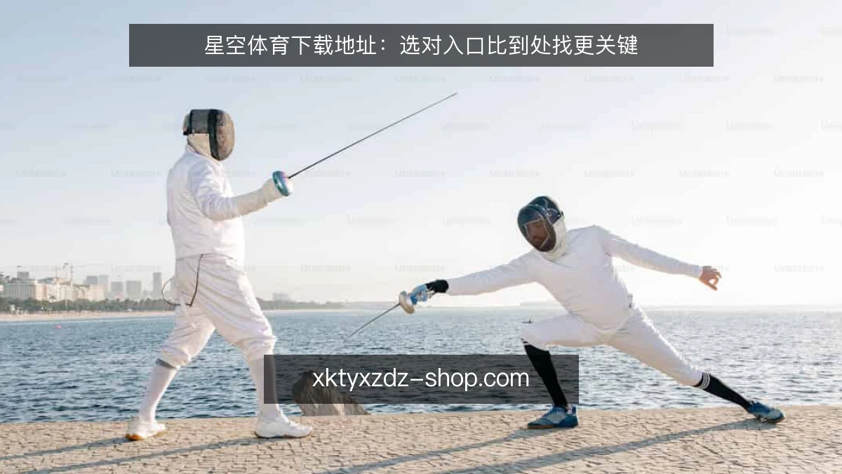 星空体育下载地址：选对入口比到处找更关键