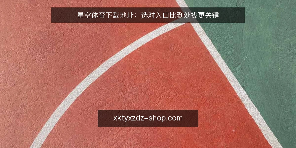 星空体育下载地址:选对入口比到处找更关键 — 明确需求边界:先分清“下载”与“使用” 配图