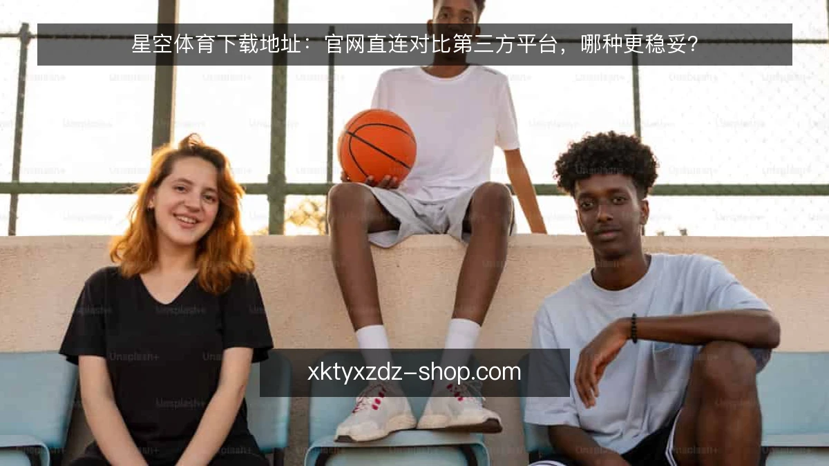 星空体育下载地址:官网直连对比第三方平台,哪种更稳妥?