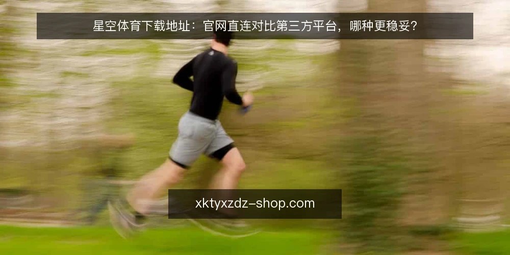 星空体育下载地址:官网直连对比第三方平台,哪种更稳妥? — 明确下载需求与风险边界 配图