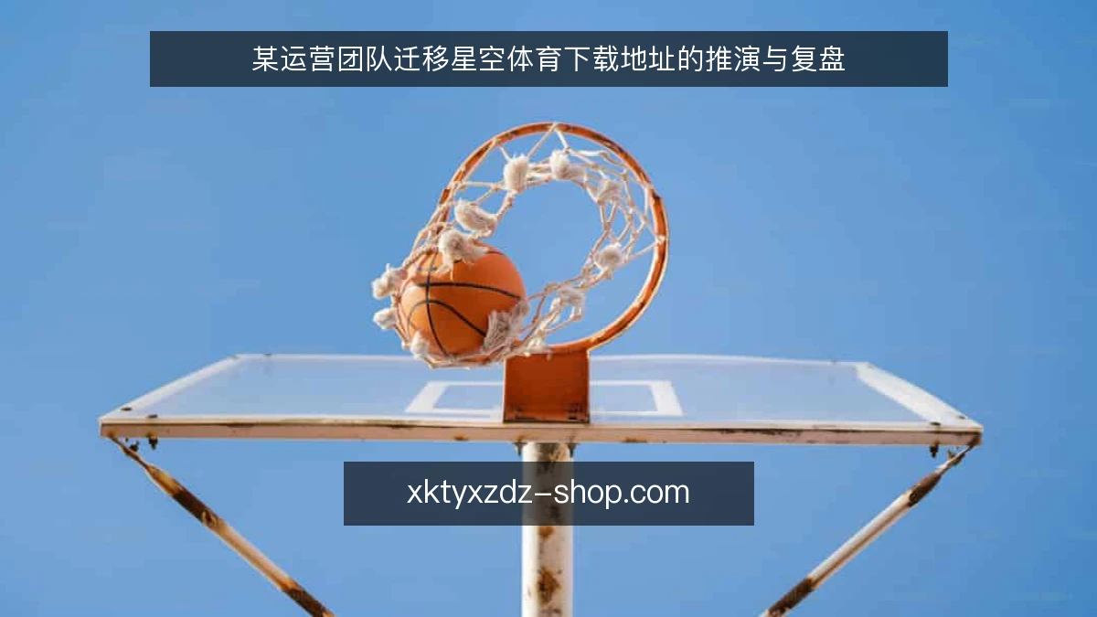 某运营团队迁移星空体育下载地址的推演与复盘