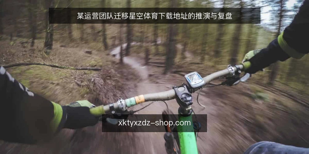 某运营团队迁移星空体育下载地址的推演与复盘 — 迁移场景与初始约束 配图