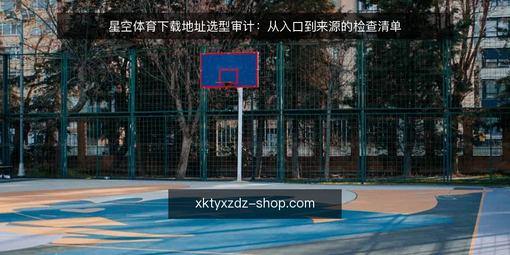 星空体育下载地址选型审计：从入口到来源的检查清单 — 为什么现在需要审计下载地址 配图