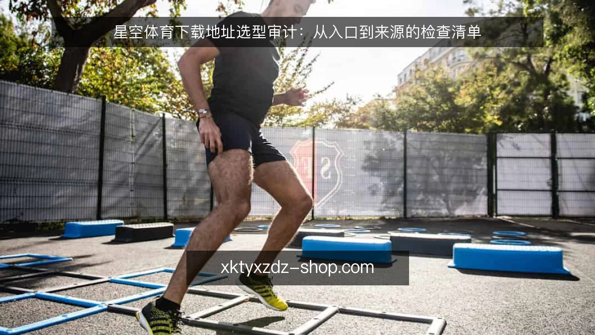 星空体育下载地址选型审计：从入口到来源的检查清单