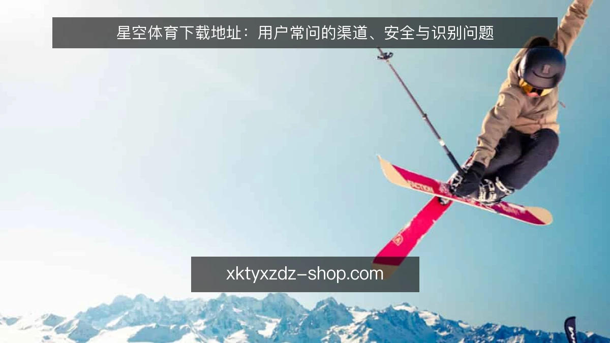星空体育下载地址:用户常问的渠道、安全与识别问题