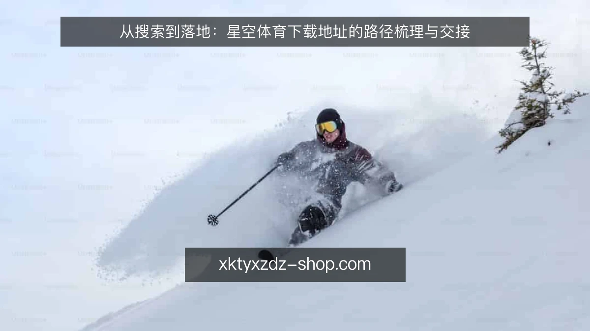 从搜索到落地：星空体育下载地址的路径梳理与交接