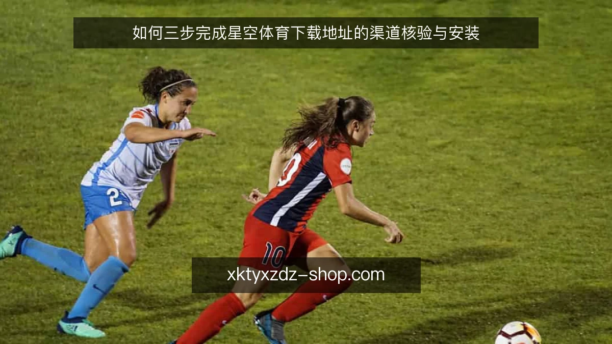 如何三步完成星空体育下载地址的渠道核验与安装