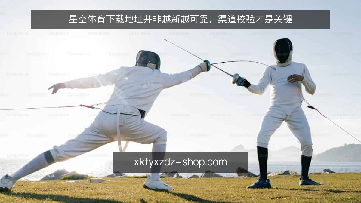 星空体育下载地址并非越新越可靠，渠道校验才是关键