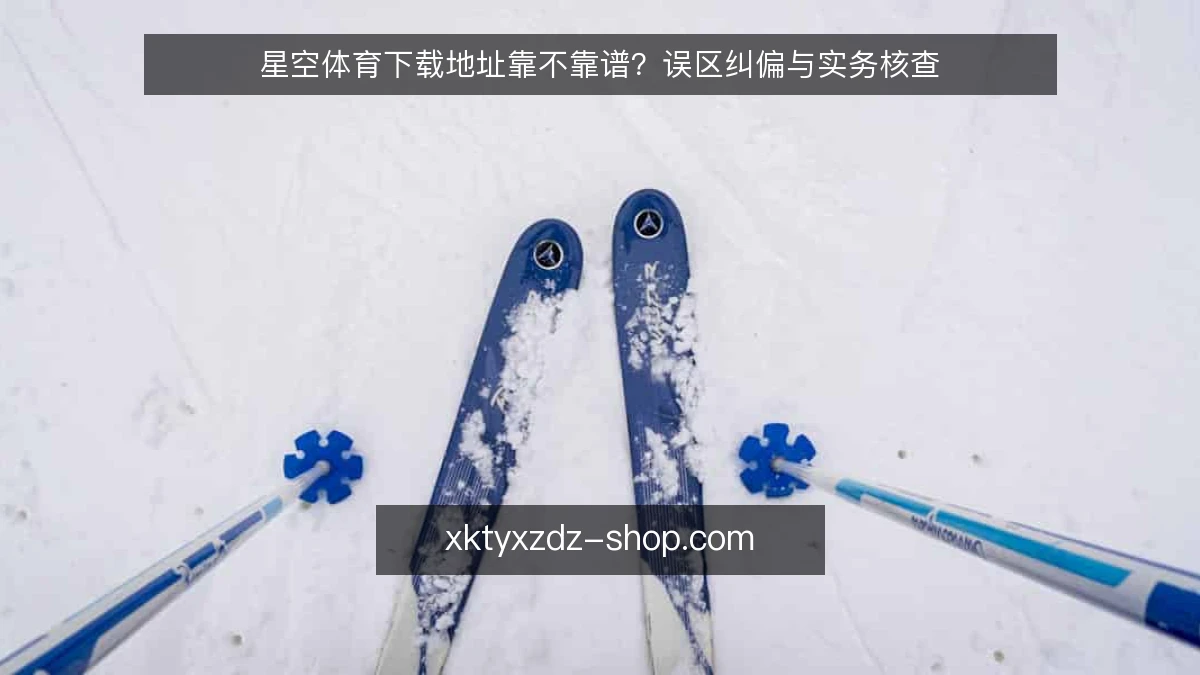 星空体育下载地址靠不靠谱？误区纠偏与实务核查