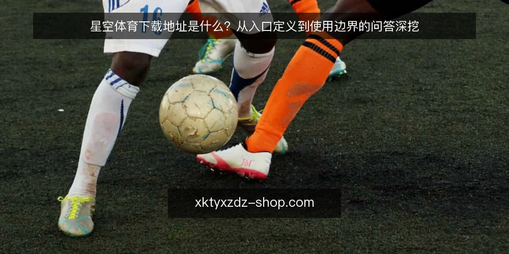 星空体育下载地址是什么？从入口定义到使用边界的问答深挖 — 星空体育下载地址到底指什么 配图